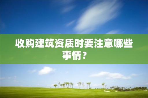 收購建筑資質時要注意哪些事情？