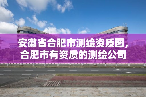 安徽省合肥市測(cè)繪資質(zhì)圖，合肥市有資質(zhì)的測(cè)繪公司