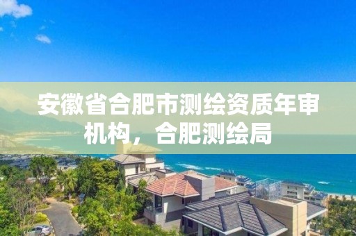 安徽省合肥市測繪資質年審機構，合肥測繪局