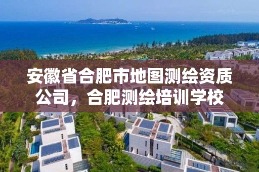 安徽省合肥市地圖測繪資質公司，合肥測繪培訓學校