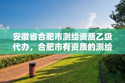 安徽省合肥市測繪資質乙級代辦，合肥市有資質的測繪公司