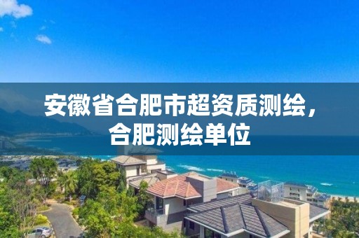 安徽省合肥市超資質測繪，合肥測繪單位