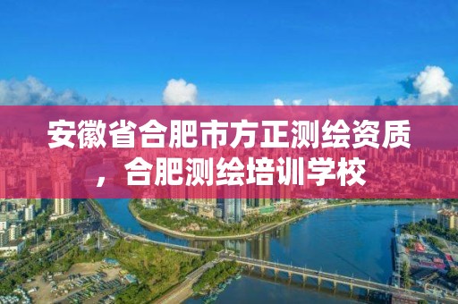 安徽省合肥市方正測繪資質，合肥測繪培訓學校