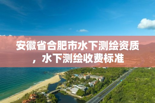 安徽省合肥市水下測(cè)繪資質(zhì)，水下測(cè)繪收費(fèi)標(biāo)準(zhǔn)