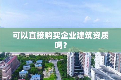 可以直接購買企業建筑資質嗎？