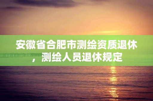 安徽省合肥市測繪資質退休，測繪人員退休規定