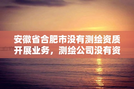 安徽省合肥市沒有測繪資質開展業務，測繪公司沒有資質可以開發票嗎