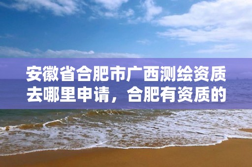 安徽省合肥市廣西測繪資質去哪里申請，合肥有資質的測繪公司