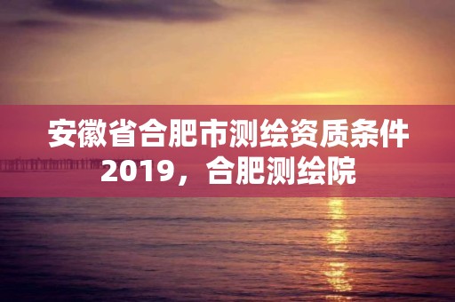 安徽省合肥市測繪資質條件2019，合肥測繪院