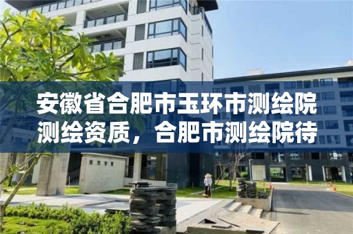 安徽省合肥市玉環市測繪院測繪資質，合肥市測繪院待遇