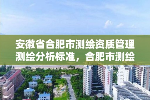 安徽省合肥市測繪資質管理測繪分析標準，合肥市測繪院