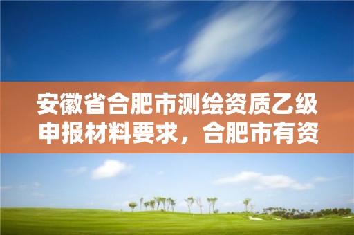 安徽省合肥市測繪資質乙級申報材料要求，合肥市有資質的測繪公司