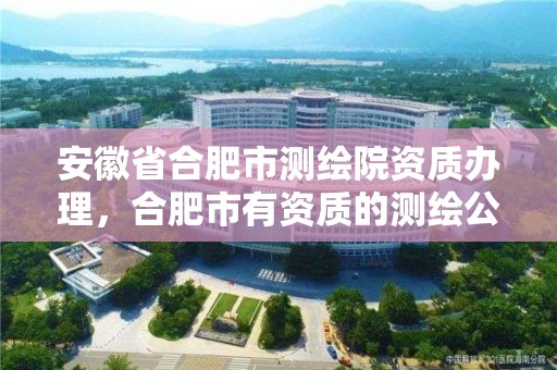 安徽省合肥市測繪院資質(zhì)辦理，合肥市有資質(zhì)的測繪公司