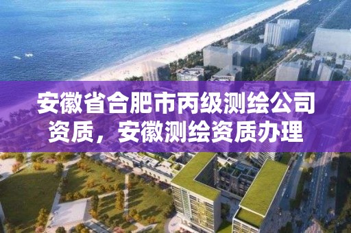 安徽省合肥市丙級測繪公司資質，安徽測繪資質辦理