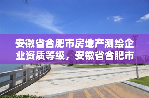 安徽省合肥市房地產測繪企業資質等級，安徽省合肥市房地產測繪企業資質等級是多少