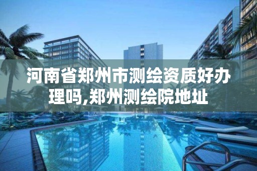 河南省鄭州市測繪資質好辦理嗎,鄭州測繪院地址