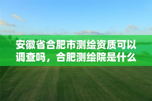 安徽省合肥市測繪資質可以調查嗎，合肥測繪院是什么單位