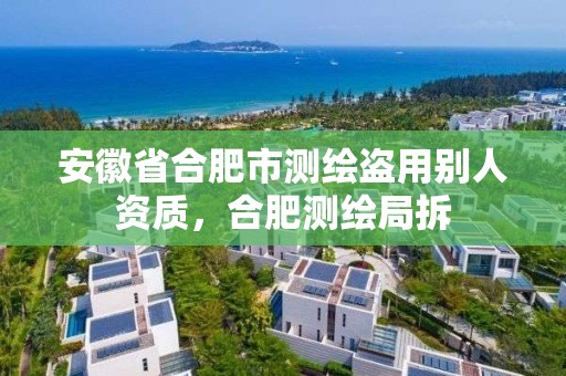 安徽省合肥市測繪盜用別人資質(zhì)，合肥測繪局拆