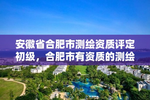 安徽省合肥市測繪資質評定初級，合肥市有資質的測繪公司