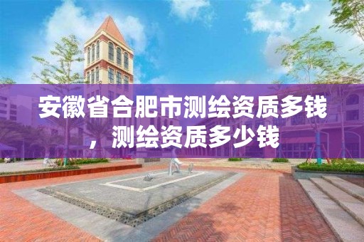 安徽省合肥市測繪資質多錢，測繪資質多少錢