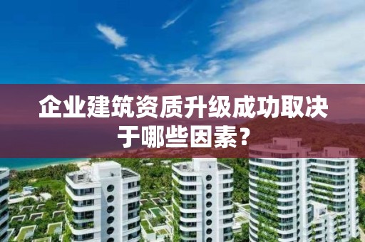 企業(yè)建筑資質(zhì)升級成功取決于哪些因素？