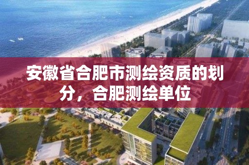 安徽省合肥市測繪資質的劃分，合肥測繪單位