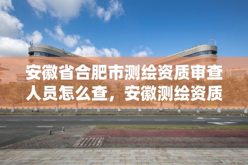 安徽省合肥市測繪資質審查人員怎么查，安徽測繪資質查詢系統