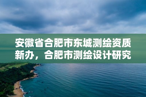 安徽省合肥市東城測繪資質新辦，合肥市測繪設計研究院