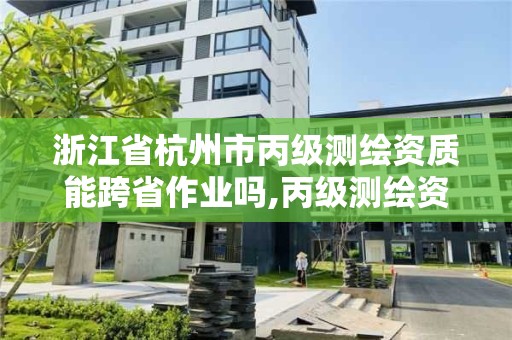 浙江省杭州市丙級測繪資質能跨省作業嗎,丙級測繪資質可以跨省作業嗎。