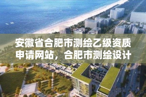 安徽省合肥市測繪乙級資質申請網站，合肥市測繪設計研究院屬于企業嗎?