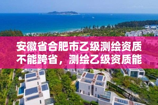 安徽省合肥市乙級測繪資質不能跨省，測繪乙級資質能不能做省外的項目