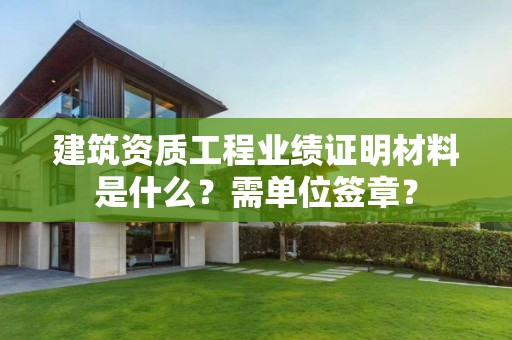 建筑資質工程業績證明材料是什么？需單位簽章？