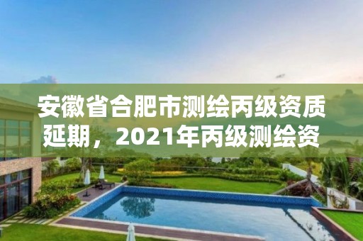 安徽省合肥市測繪丙級資質延期，2021年丙級測繪資質延期