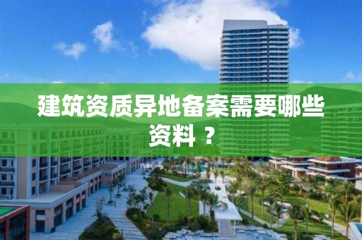 建筑資質異地備案需要哪些資料 ？