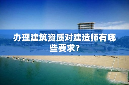 辦理建筑資質對建造師有哪些要求？