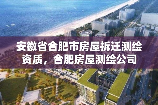 安徽省合肥市房屋拆遷測繪資質，合肥房屋測繪公司