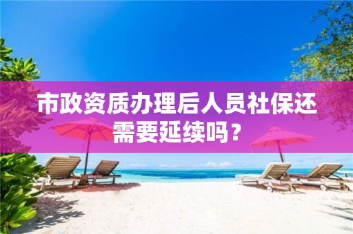 市政資質(zhì)辦理后人員社保還需要延續(xù)嗎？