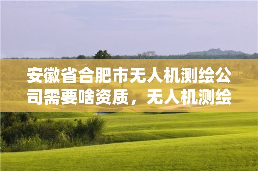 安徽省合肥市無人機測繪公司需要啥資質，無人機測繪公司注冊條件