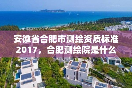 安徽省合肥市測(cè)繪資質(zhì)標(biāo)準(zhǔn)2017，合肥測(cè)繪院是什么單位