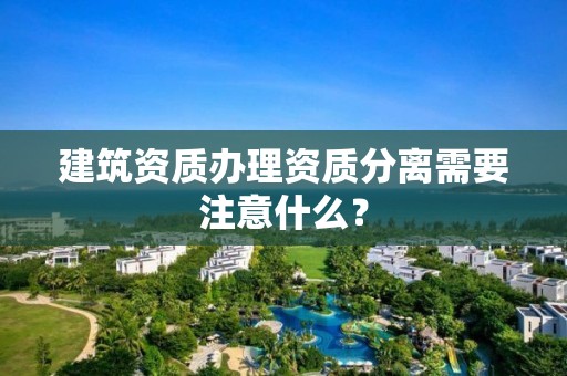 建筑資質辦理資質分離需要注意什么？