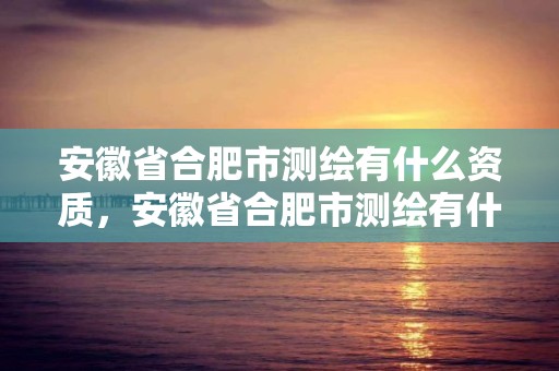 安徽省合肥市測繪有什么資質，安徽省合肥市測繪有什么資質公司