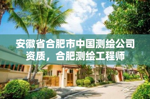 安徽省合肥市中國測繪公司資質，合肥測繪工程師