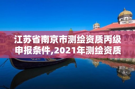 江蘇省南京市測繪資質丙級申報條件,2021年測繪資質丙級申報條件。