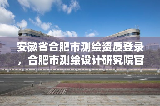 安徽省合肥市測繪資質登錄，合肥市測繪設計研究院官網