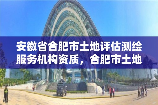 安徽省合肥市土地評估測繪服務機構資質，合肥市土地勘測規劃院