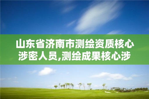 山東省濟南市測繪資質核心涉密人員,測繪成果核心涉密人員