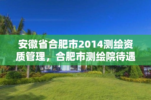 安徽省合肥市2014測繪資質(zhì)管理，合肥市測繪院待遇怎么樣