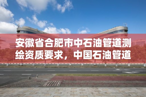 安徽省合肥市中石油管道測繪資質要求，中國石油管道檢測