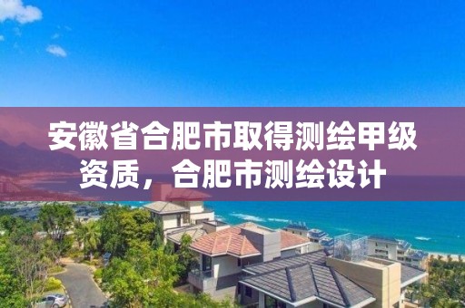 安徽省合肥市取得測繪甲級資質，合肥市測繪設計