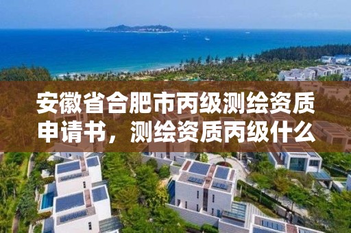 安徽省合肥市丙級測繪資質申請書，測繪資質丙級什么意思